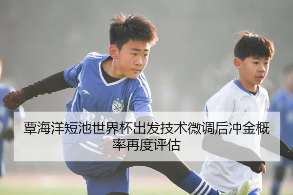覃海洋短池世界杯出发技术微调后冲金概率再度评估