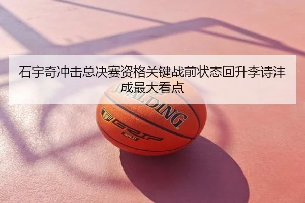 石宇奇冲击总决赛资格关键战前状态回升李诗沣成最大看点